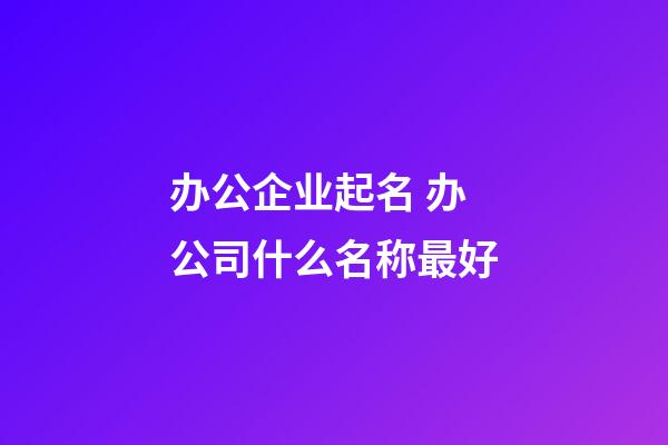 办公企业起名 办公司什么名称最好-第1张-公司起名-玄机派